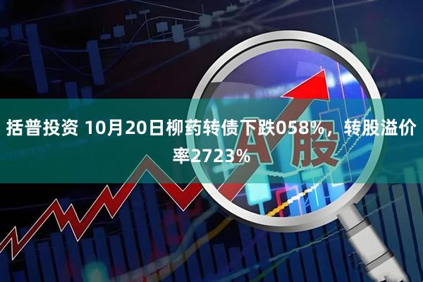 括普投资 10月20日柳药转债下跌058%，转股溢价率2723%