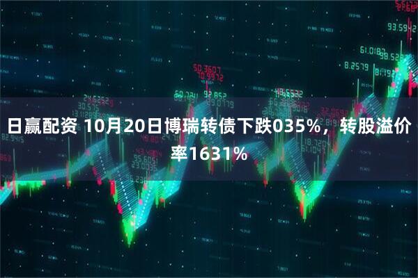 日赢配资 10月20日博瑞转债下跌035%，转股溢价率1631%