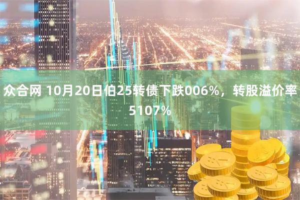 众合网 10月20日伯25转债下跌006%，转股溢价率5107%