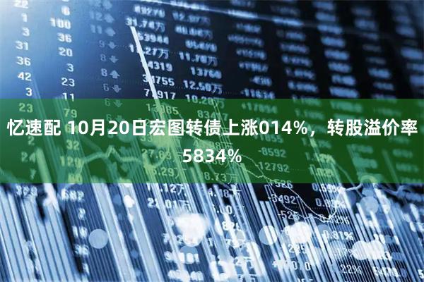 忆速配 10月20日宏图转债上涨014%，转股溢价率5834%
