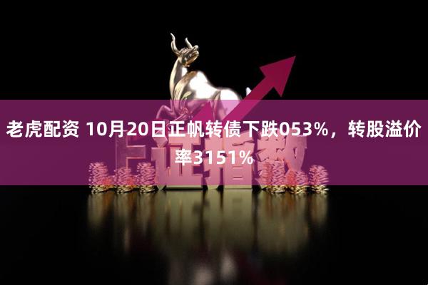 老虎配资 10月20日正帆转债下跌053%，转股溢价率3151%