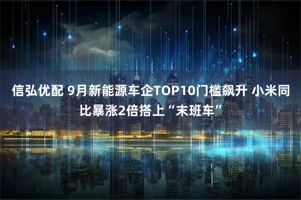 信弘优配 9月新能源车企TOP10门槛飙升 小米同比暴涨2倍搭上“末班车”