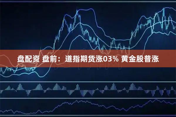 盘配资 盘前：道指期货涨03% 黄金股普涨