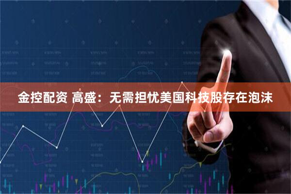 金控配资 高盛：无需担忧美国科技股存在泡沫