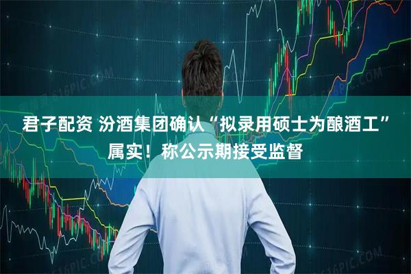 君子配资 汾酒集团确认“拟录用硕士为酿酒工”属实!称公示期接受监督