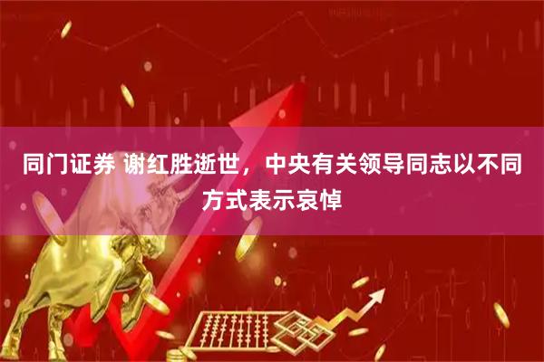 同门证券 谢红胜逝世,中央有关领导同志以不同方式表示哀悼