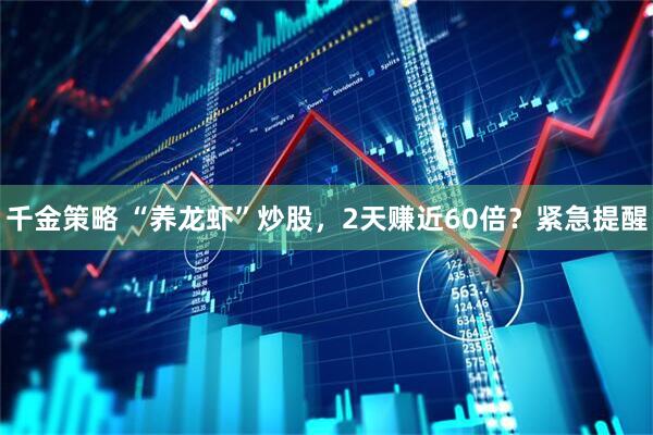 千金策略 “养龙虾”炒股,2天赚近60倍?紧急提醒