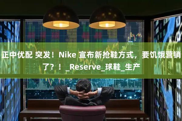 正中优配 突发！Nike 宣布新抢鞋方式，要饥饿营销了？！_Reserve_球鞋_生产