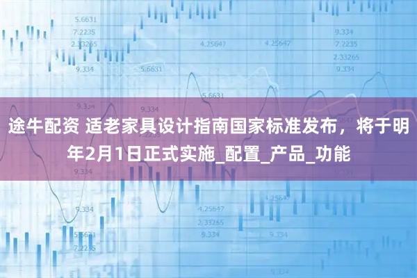 途牛配资 适老家具设计指南国家标准发布,将于明年2月1日正式实施_配置_产品_功能