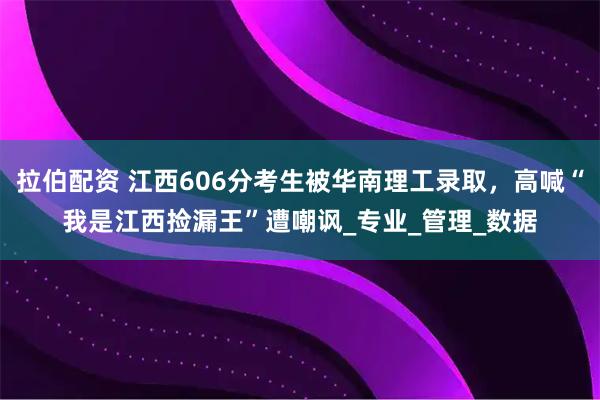 拉伯配资 江西606分考生被华南理工录取,高喊“我是江西捡漏王”遭嘲讽_专业_管理_数据