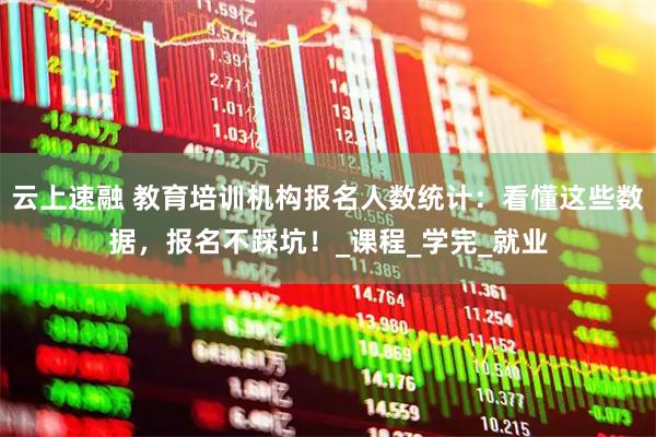 云上速融 教育培训机构报名人数统计:看懂这些数据,报名不踩坑!_课程_学完_就业