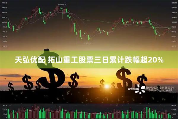 天弘优配 拓山重工股票三日累计跌幅超20%