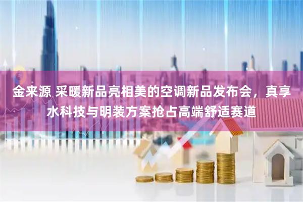 金来源 采暖新品亮相美的空调新品发布会,真享水科技与明装方案抢占高端舒适赛道