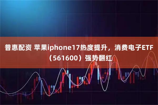 普惠配资 苹果iphone17热度提升，消费电子ETF（561600）强势翻红