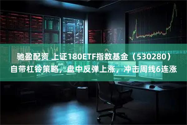 驰盈配资 上证180ETF指数基金(530280)自带杠铃策略,盘中反弹上涨,冲击周线6连涨