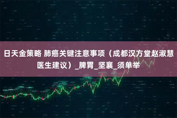 日天金策略 肺癌关键注意事项（成都汉方堂赵淑慧医生建议）_脾胃_坚襄_须单举