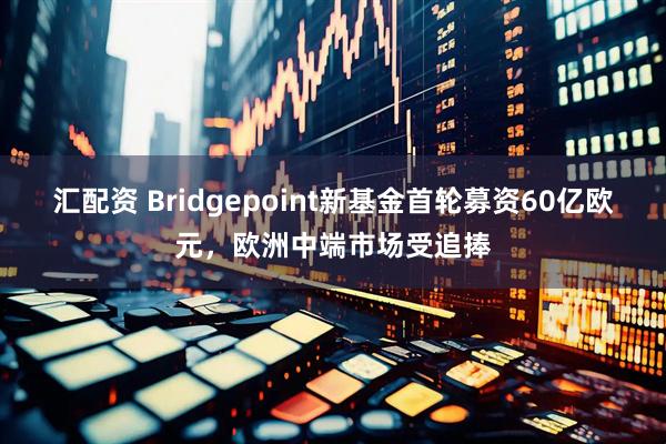 汇配资 Bridgepoint新基金首轮募资60亿欧元，欧洲中端市场受追捧