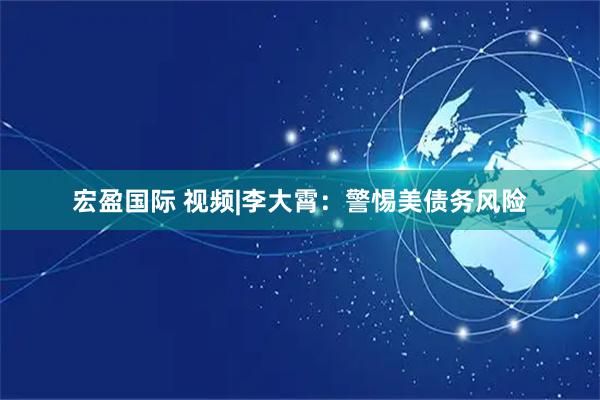 宏盈国际 视频|李大霄：警惕美债务风险