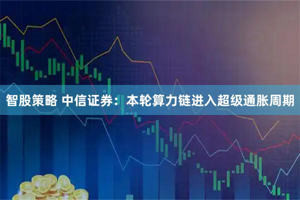 智股策略 中信证券：本轮算力链进入超级通胀周期