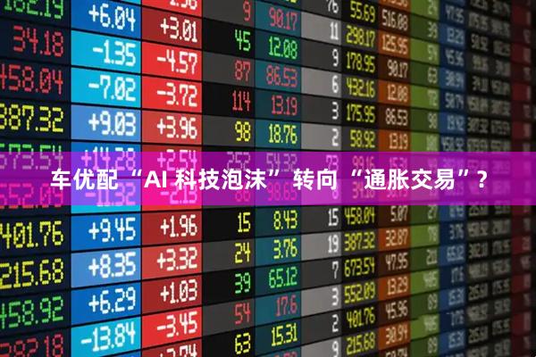 车优配 “AI 科技泡沫” 转向 “通胀交易”？