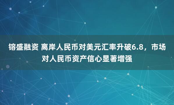 镕盛融资 离岸人民币对美元汇率升破6.8，市场对人民币资产信心显著增强