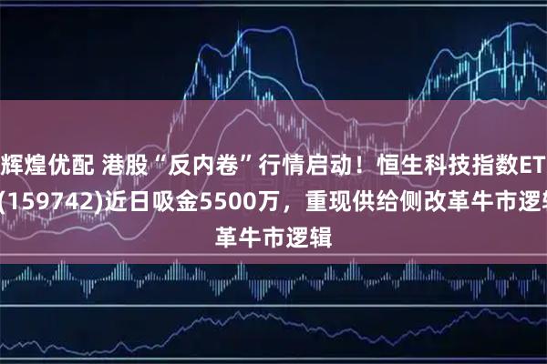 辉煌优配 港股“反内卷”行情启动！恒生科技指数ETF(159742)近日吸金5500万，重现供给侧改革牛市逻辑