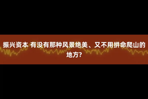振兴资本 有没有那种风景绝美、又不用拼命爬山的地方?