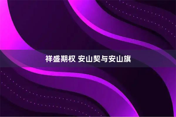 祥盛期权 安山契与安山旗