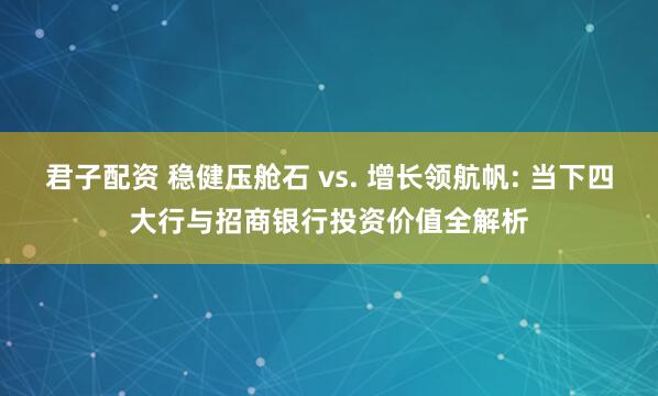 君子配资 稳健压舱石 vs. 增长领航帆: 当下四大行与招商银行投资价值全解析