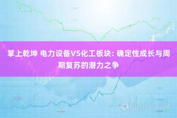 掌上乾坤 电力设备VS化工板块: 确定性成长与周期复苏的潜力之争