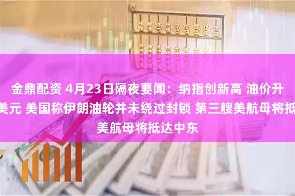 金鼎配资 4月23日隔夜要闻：纳指创新高 油价升破100美元 美国称伊朗油轮并未绕过封锁 第三艘美航母将抵达中东