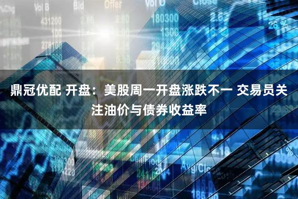 鼎冠优配 开盘：美股周一开盘涨跌不一 交易员关注油价与债券收益率