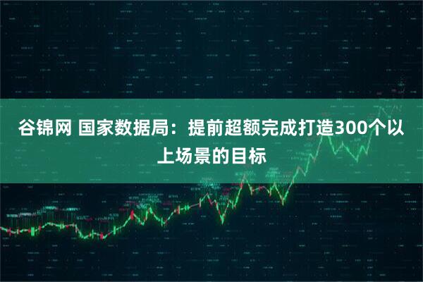 谷锦网 国家数据局：提前超额完成打造300个以上场景的目标