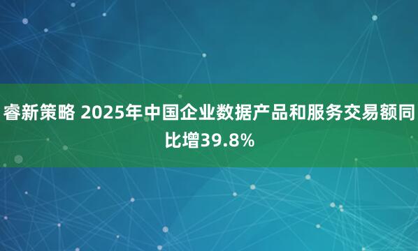睿新策略 2025年中国企业数据产品和服务交易额同比增39.8%