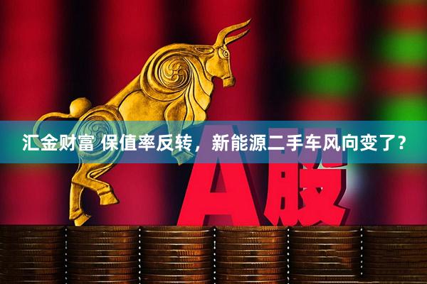 汇金财富 保值率反转，新能源二手车风向变了？