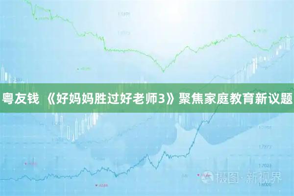 粤友钱 《好妈妈胜过好老师3》聚焦家庭教育新议题