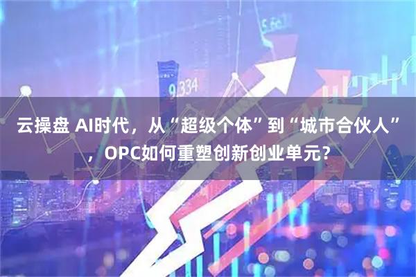 云操盘 AI时代，从“超级个体”到“城市合伙人”，OPC如何重塑创新创业单元？