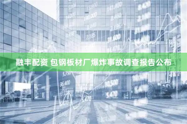 融丰配资 包钢板材厂爆炸事故调查报告公布