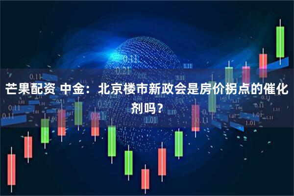 芒果配资 中金：北京楼市新政会是房价拐点的催化剂吗？