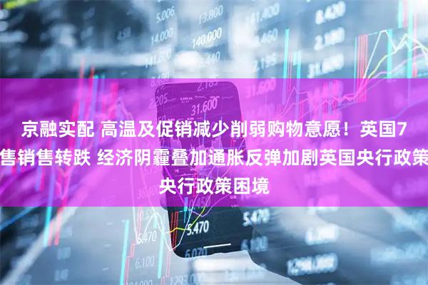 京融实配 高温及促销减少削弱购物意愿！英国7月零售销售转跌 经济阴霾叠加通胀反弹加剧英国央行政策困境