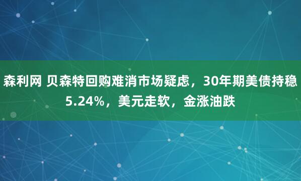 森利网 贝森特回购难消市场疑虑，30年期美债持稳5.24%，美元走软，金涨油跌