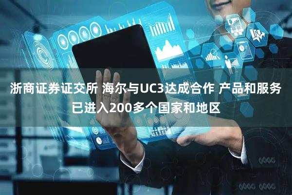 浙商证券证交所 海尔与UC3达成合作 产品和服务已进入200多个国家和地区