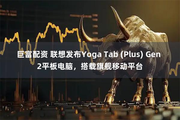 巨富配资 联想发布Yoga Tab (Plus) Gen 2平板电脑，搭载旗舰移动平台