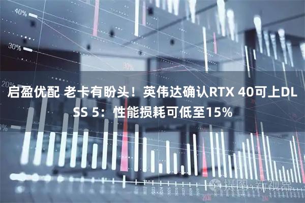 启盈优配 老卡有盼头！英伟达确认RTX 40可上DLSS 5：性能损耗可低至15%