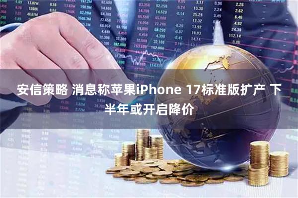 安信策略 消息称苹果iPhone 17标准版扩产 下半年或开启降价