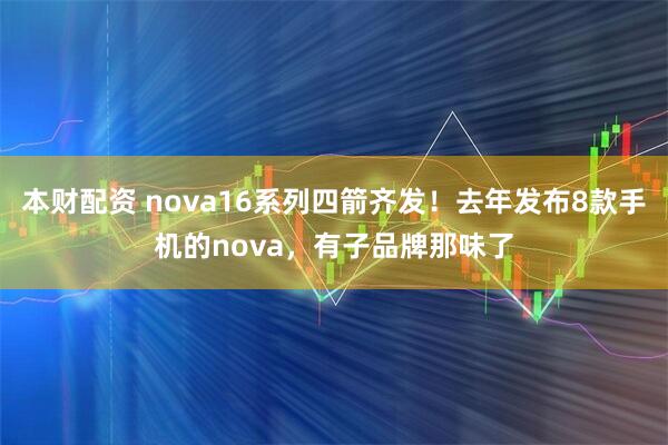 本财配资 nova16系列四箭齐发！去年发布8款手机的nova，有子品牌那味了